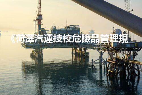 《菏澤汽運技校危險品管理規(guī)程》：安全行車，從管理開始！